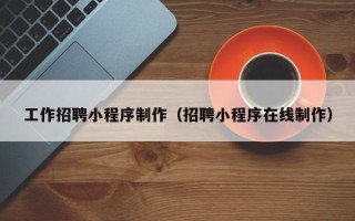 霸州工作招聘小程序制作（招聘小程序在线制作）