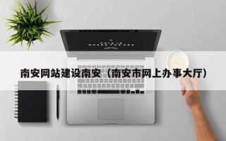 霸州南安网站建设南安（南安市网上办事大厅）
