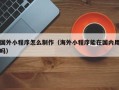 霸州国外小程序怎么制作（海外小程序能在国内用吗）