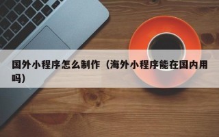 霸州国外小程序怎么制作（海外小程序能在国内用吗）