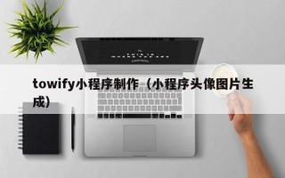 霸州towify小程序制作（小程序头像图片生成）