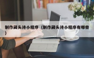 霸州制作藏头诗小程序（制作藏头诗小程序有哪些）