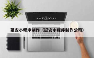 霸州延安小程序制作（延安小程序制作公司）