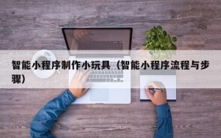 霸州智能小程序制作小玩具（智能小程序流程与步骤）