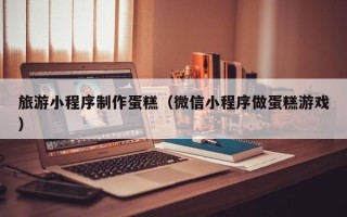 霸州旅游小程序制作蛋糕（微信小程序做蛋糕游戏）