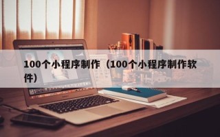 霸州100个小程序制作（100个小程序制作软件）